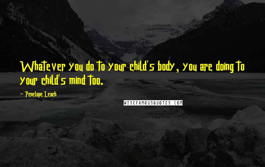 Penelope Leach Quotes: Whatever you do to your child's body, you are doing to your child's mind too.