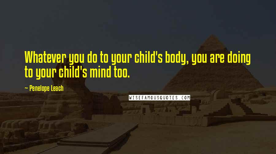 Penelope Leach Quotes: Whatever you do to your child's body, you are doing to your child's mind too.