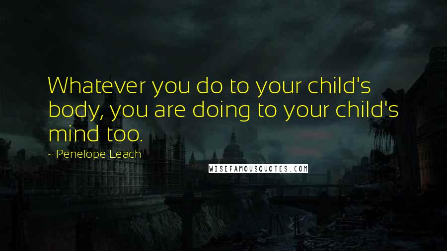 Penelope Leach Quotes: Whatever you do to your child's body, you are doing to your child's mind too.