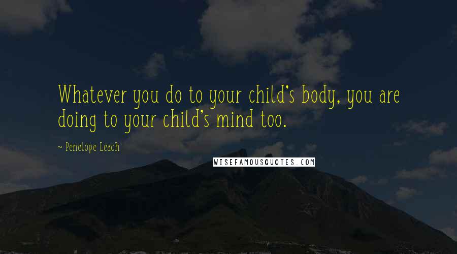 Penelope Leach Quotes: Whatever you do to your child's body, you are doing to your child's mind too.