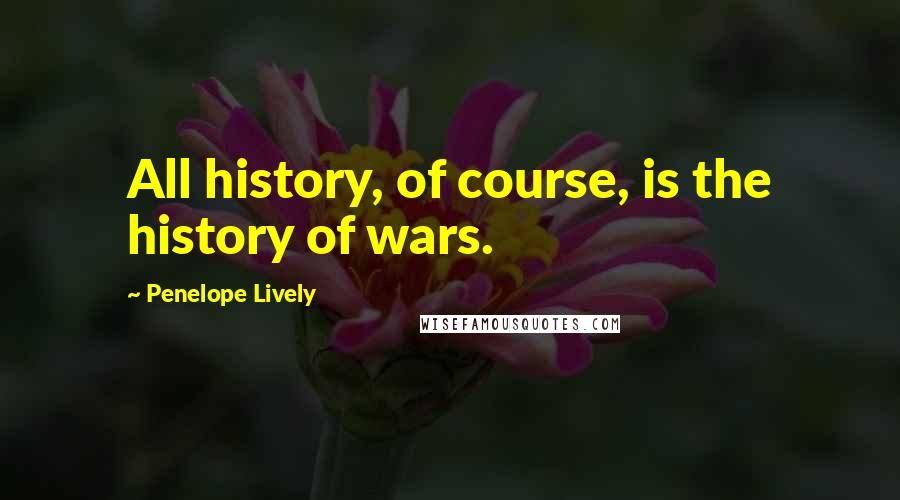 Penelope Lively Quotes: All history, of course, is the history of wars.