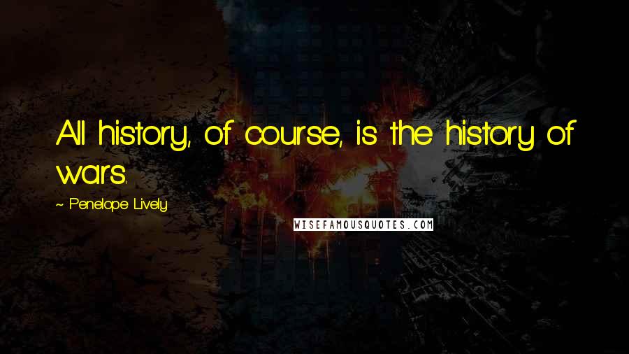 Penelope Lively Quotes: All history, of course, is the history of wars.