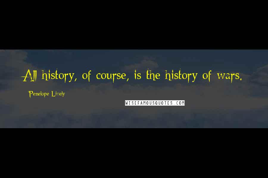 Penelope Lively Quotes: All history, of course, is the history of wars.