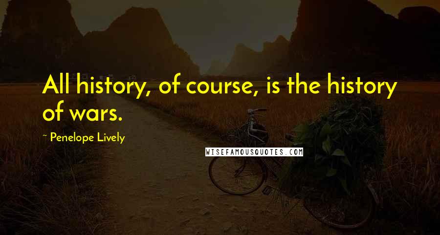 Penelope Lively Quotes: All history, of course, is the history of wars.