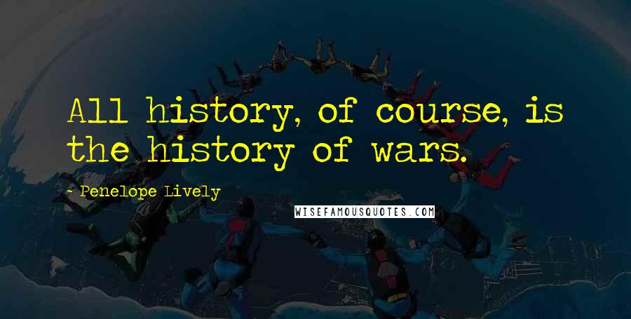 Penelope Lively Quotes: All history, of course, is the history of wars.