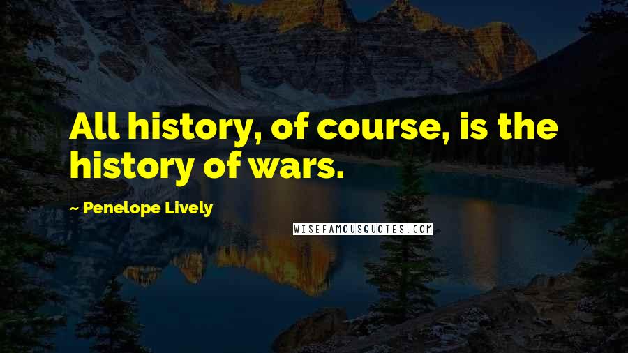 Penelope Lively Quotes: All history, of course, is the history of wars.