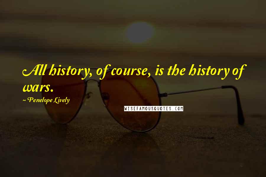 Penelope Lively Quotes: All history, of course, is the history of wars.