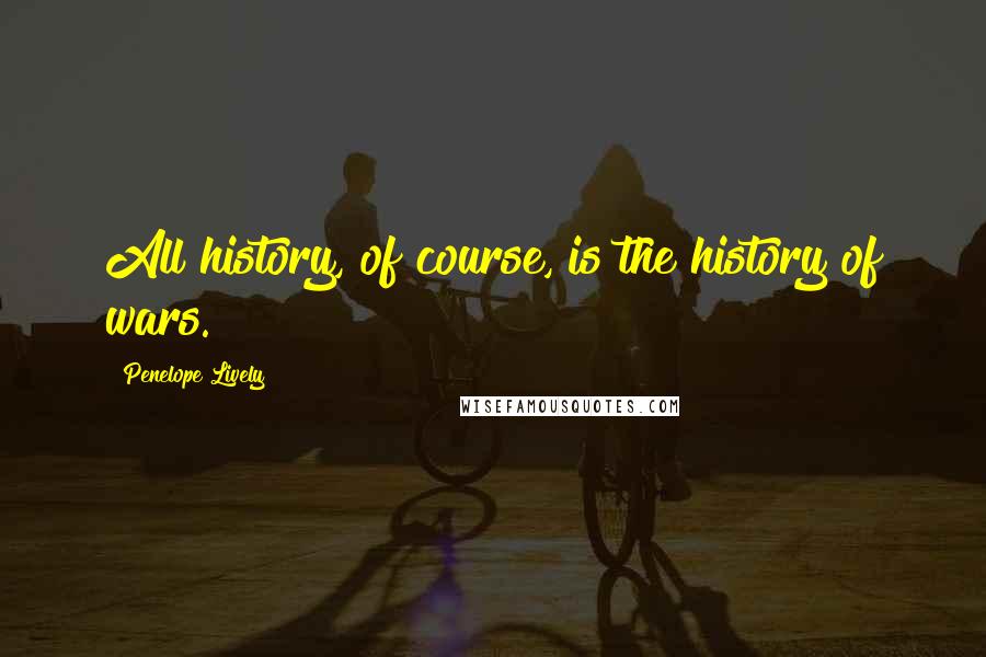 Penelope Lively Quotes: All history, of course, is the history of wars.