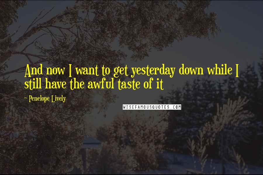 Penelope Lively Quotes: And now I want to get yesterday down while I still have the awful taste of it