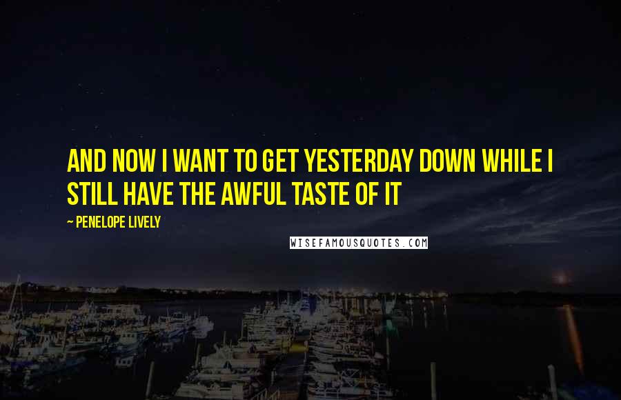 Penelope Lively Quotes: And now I want to get yesterday down while I still have the awful taste of it