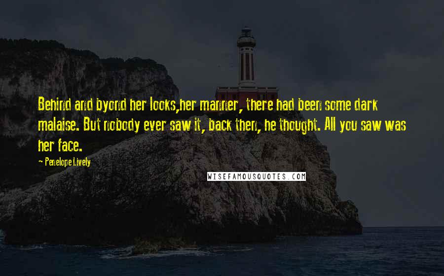 Penelope Lively Quotes: Behind and byond her looks,her manner, there had been some dark malaise. But nobody ever saw it, back then, he thought. All you saw was her face.