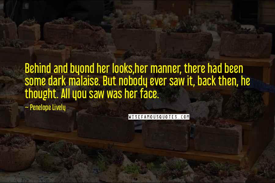 Penelope Lively Quotes: Behind and byond her looks,her manner, there had been some dark malaise. But nobody ever saw it, back then, he thought. All you saw was her face.