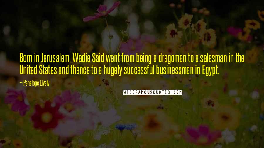 Penelope Lively Quotes: Born in Jerusalem, Wadie Said went from being a dragoman to a salesman in the United States and thence to a hugely successful businessman in Egypt.