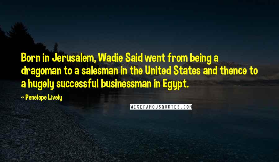 Penelope Lively Quotes: Born in Jerusalem, Wadie Said went from being a dragoman to a salesman in the United States and thence to a hugely successful businessman in Egypt.