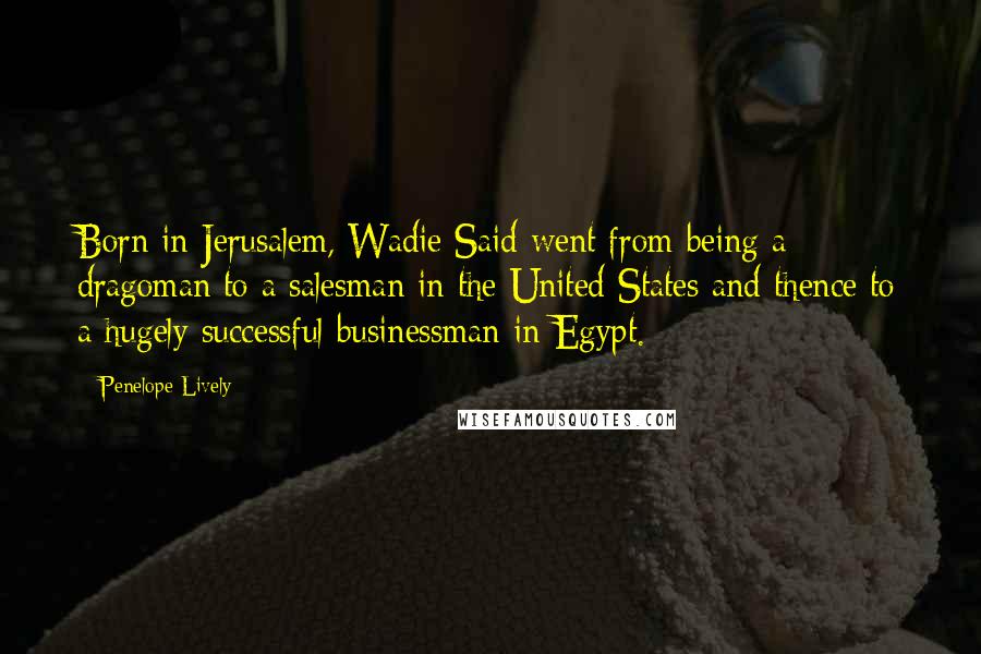 Penelope Lively Quotes: Born in Jerusalem, Wadie Said went from being a dragoman to a salesman in the United States and thence to a hugely successful businessman in Egypt.