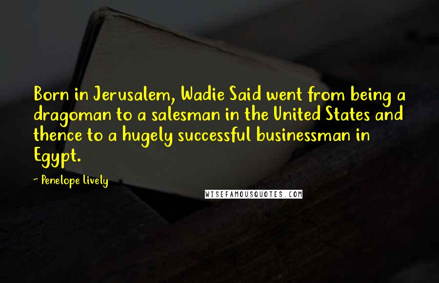 Penelope Lively Quotes: Born in Jerusalem, Wadie Said went from being a dragoman to a salesman in the United States and thence to a hugely successful businessman in Egypt.