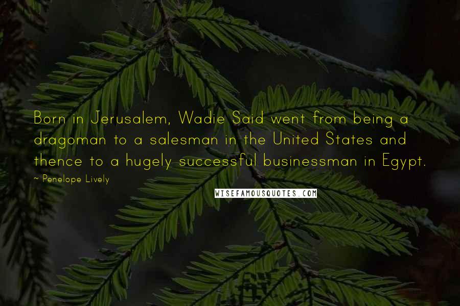 Penelope Lively Quotes: Born in Jerusalem, Wadie Said went from being a dragoman to a salesman in the United States and thence to a hugely successful businessman in Egypt.