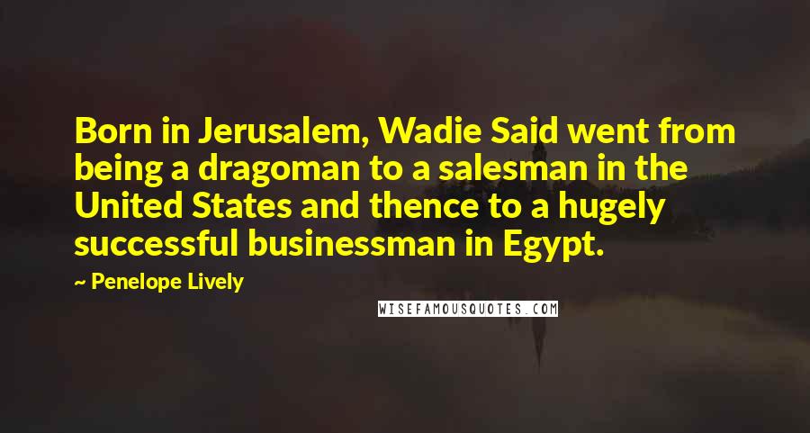 Penelope Lively Quotes: Born in Jerusalem, Wadie Said went from being a dragoman to a salesman in the United States and thence to a hugely successful businessman in Egypt.