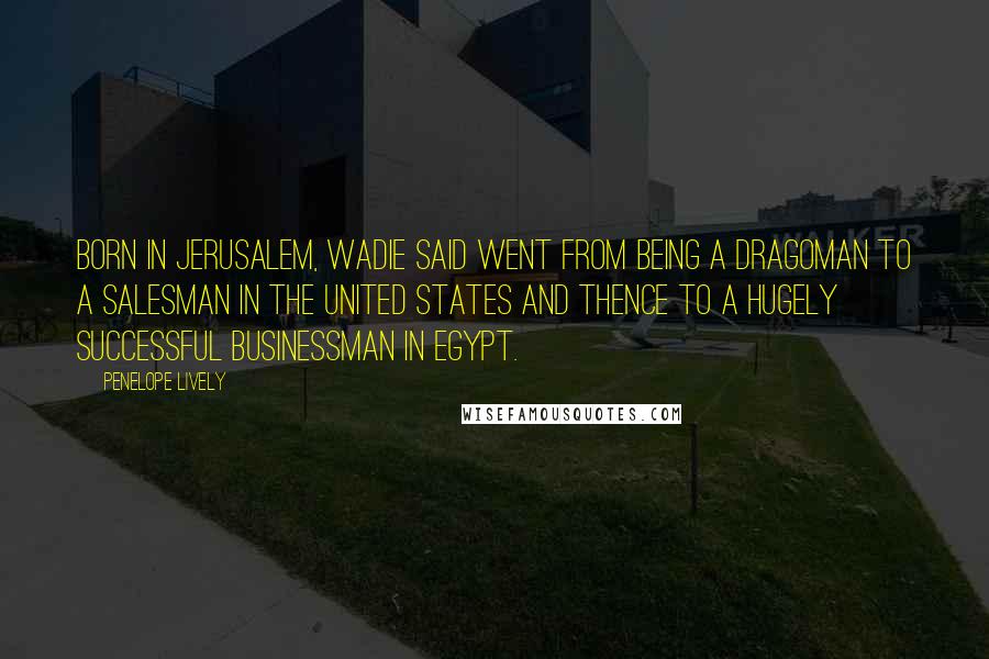 Penelope Lively Quotes: Born in Jerusalem, Wadie Said went from being a dragoman to a salesman in the United States and thence to a hugely successful businessman in Egypt.