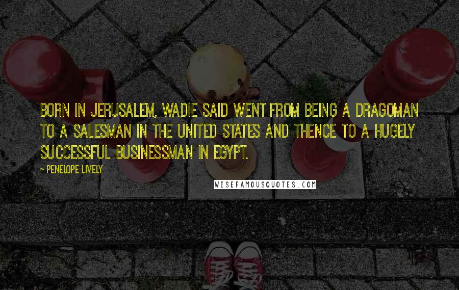 Penelope Lively Quotes: Born in Jerusalem, Wadie Said went from being a dragoman to a salesman in the United States and thence to a hugely successful businessman in Egypt.