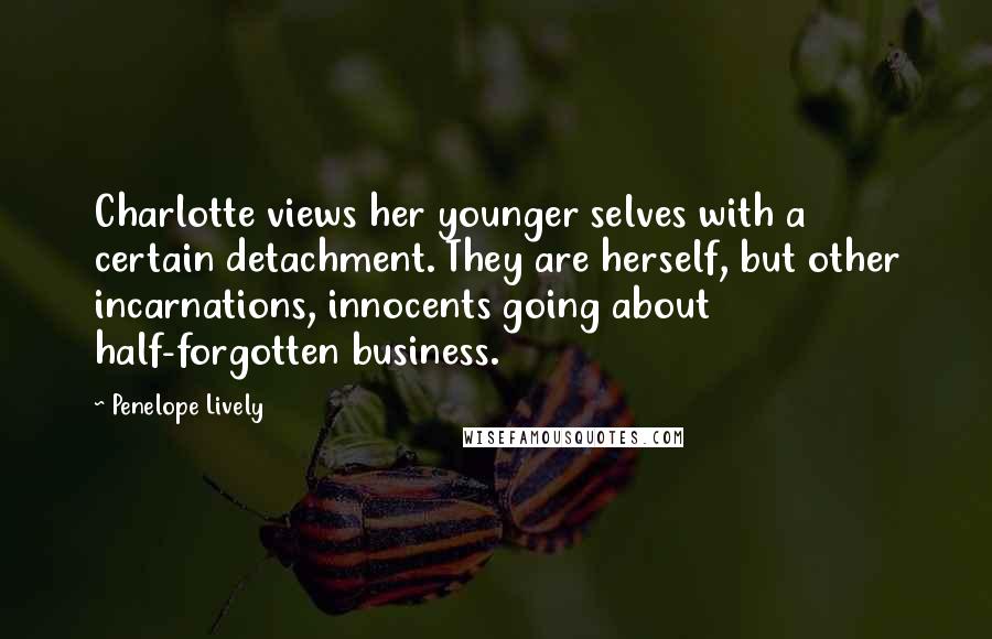 Penelope Lively Quotes: Charlotte views her younger selves with a certain detachment. They are herself, but other incarnations, innocents going about half-forgotten business.