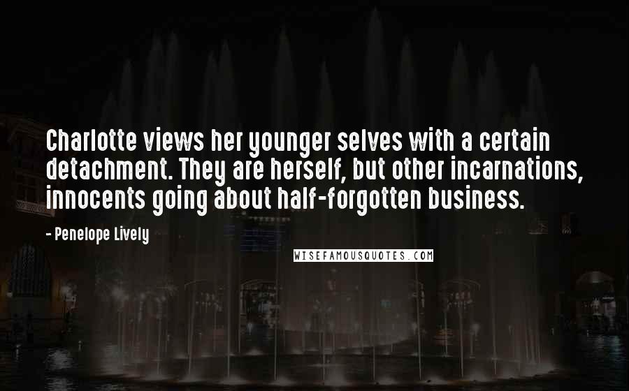 Penelope Lively Quotes: Charlotte views her younger selves with a certain detachment. They are herself, but other incarnations, innocents going about half-forgotten business.