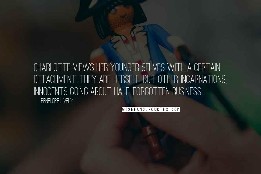 Penelope Lively Quotes: Charlotte views her younger selves with a certain detachment. They are herself, but other incarnations, innocents going about half-forgotten business.