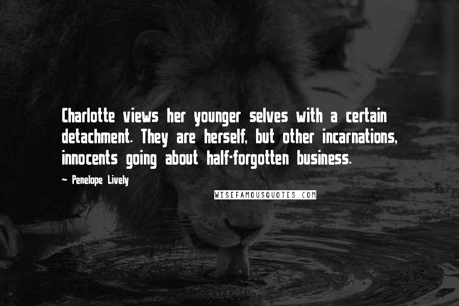 Penelope Lively Quotes: Charlotte views her younger selves with a certain detachment. They are herself, but other incarnations, innocents going about half-forgotten business.