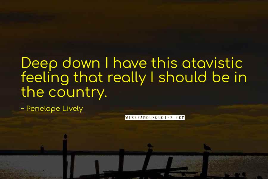 Penelope Lively Quotes: Deep down I have this atavistic feeling that really I should be in the country.