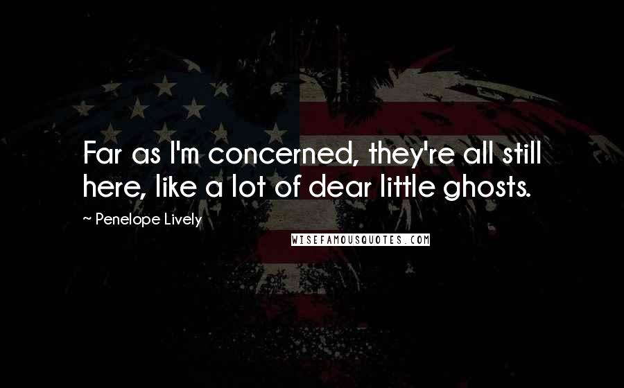 Penelope Lively Quotes: Far as I'm concerned, they're all still here, like a lot of dear little ghosts.