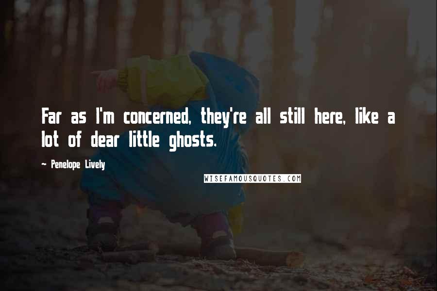 Penelope Lively Quotes: Far as I'm concerned, they're all still here, like a lot of dear little ghosts.