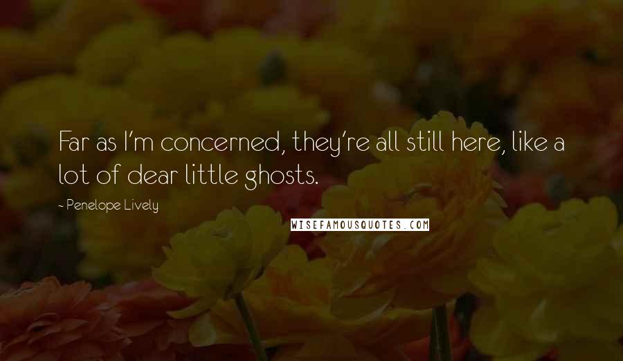 Penelope Lively Quotes: Far as I'm concerned, they're all still here, like a lot of dear little ghosts.