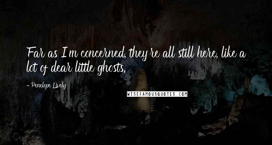 Penelope Lively Quotes: Far as I'm concerned, they're all still here, like a lot of dear little ghosts.