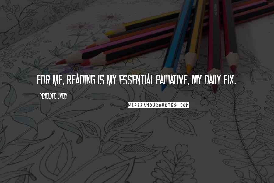 Penelope Lively Quotes: For me, reading is my essential palliative, my daily fix.