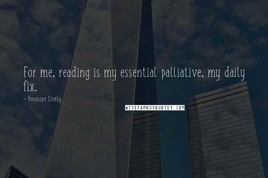 Penelope Lively Quotes: For me, reading is my essential palliative, my daily fix.