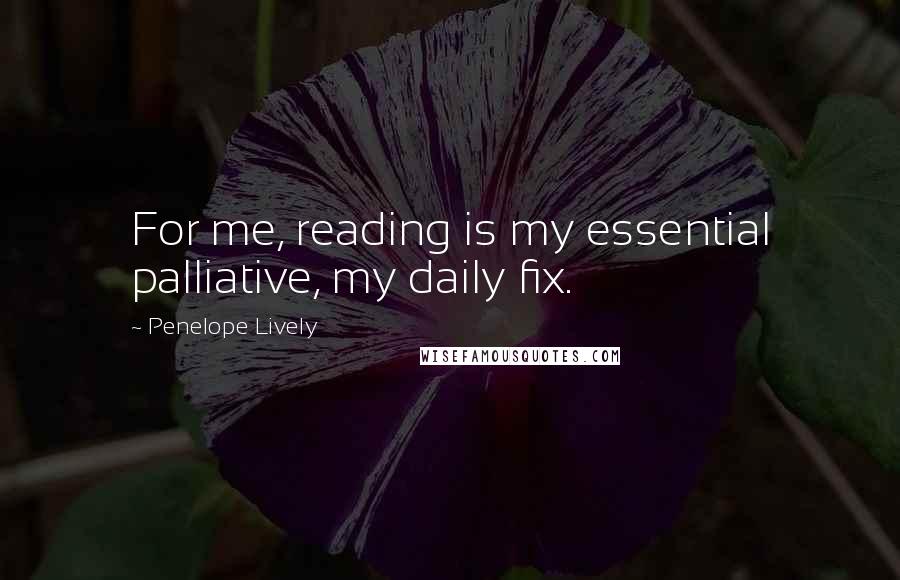 Penelope Lively Quotes: For me, reading is my essential palliative, my daily fix.