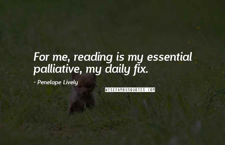 Penelope Lively Quotes: For me, reading is my essential palliative, my daily fix.