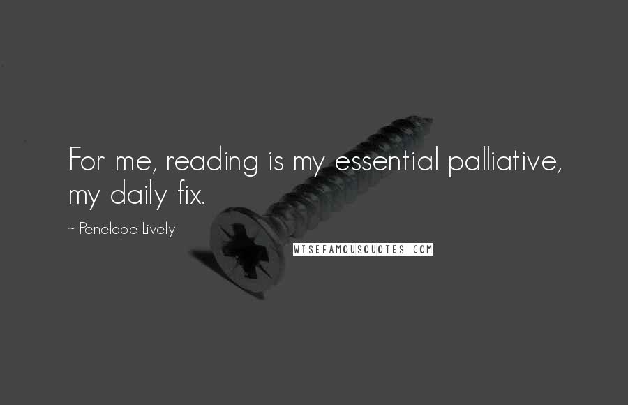 Penelope Lively Quotes: For me, reading is my essential palliative, my daily fix.