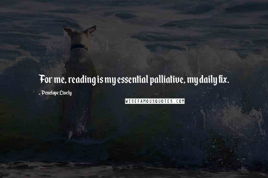 Penelope Lively Quotes: For me, reading is my essential palliative, my daily fix.