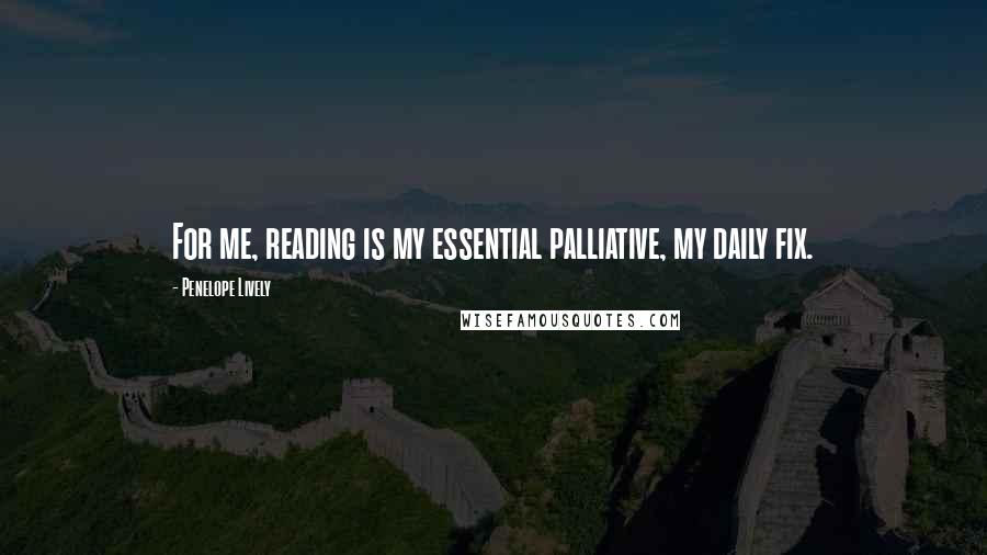 Penelope Lively Quotes: For me, reading is my essential palliative, my daily fix.