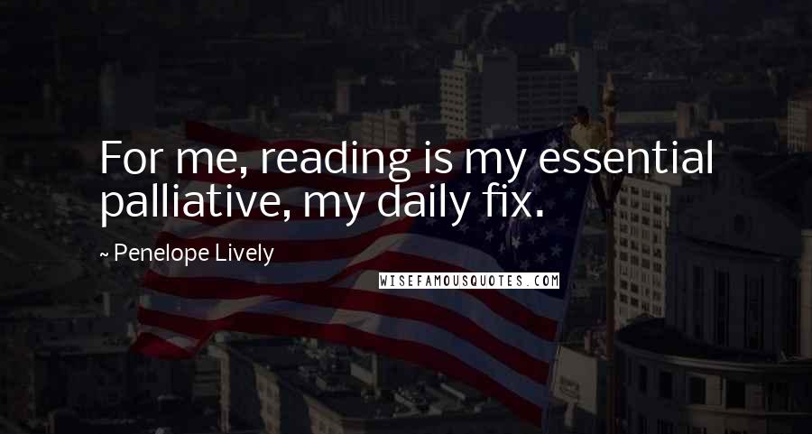 Penelope Lively Quotes: For me, reading is my essential palliative, my daily fix.