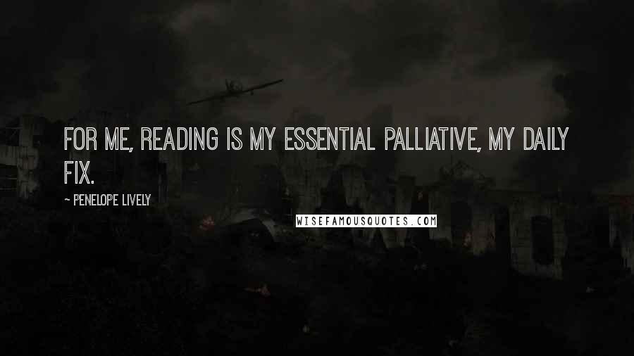 Penelope Lively Quotes: For me, reading is my essential palliative, my daily fix.