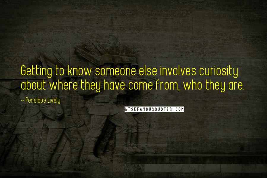 Penelope Lively Quotes: Getting to know someone else involves curiosity about where they have come from, who they are.