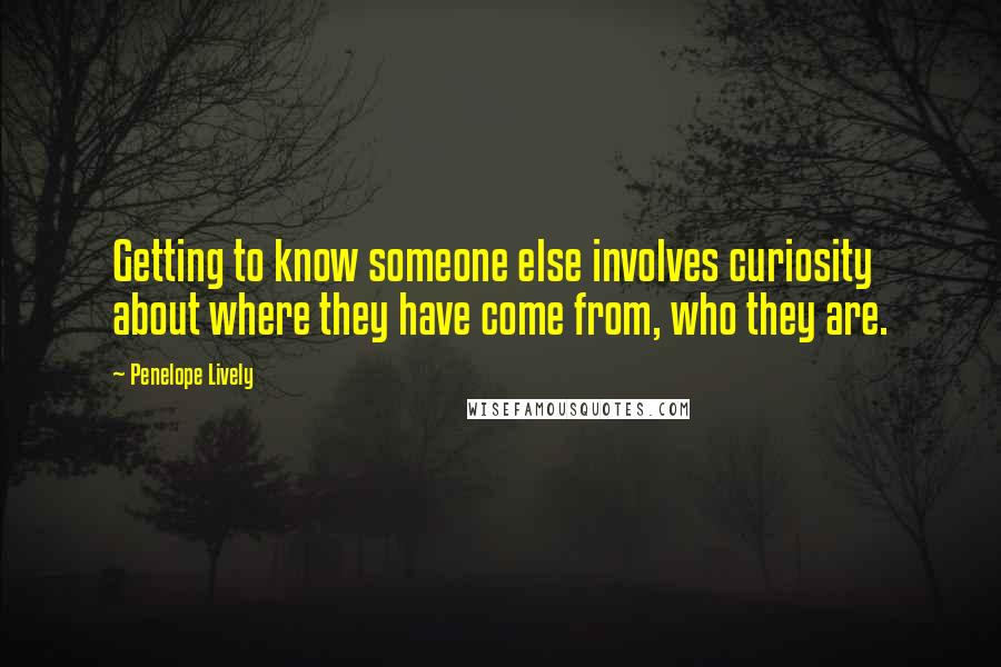 Penelope Lively Quotes: Getting to know someone else involves curiosity about where they have come from, who they are.