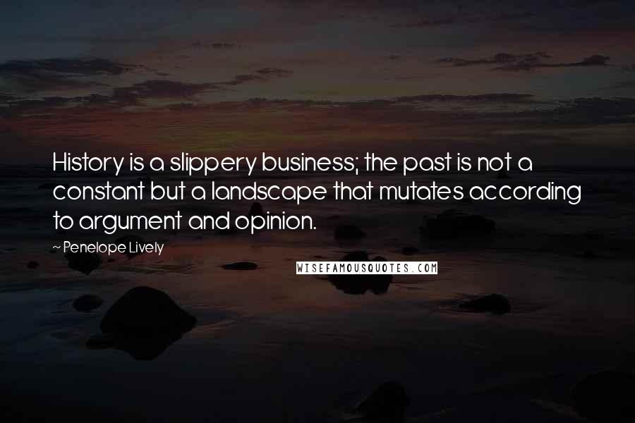 Penelope Lively Quotes: History is a slippery business; the past is not a constant but a landscape that mutates according to argument and opinion.