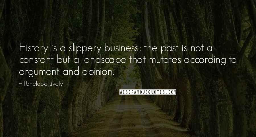 Penelope Lively Quotes: History is a slippery business; the past is not a constant but a landscape that mutates according to argument and opinion.