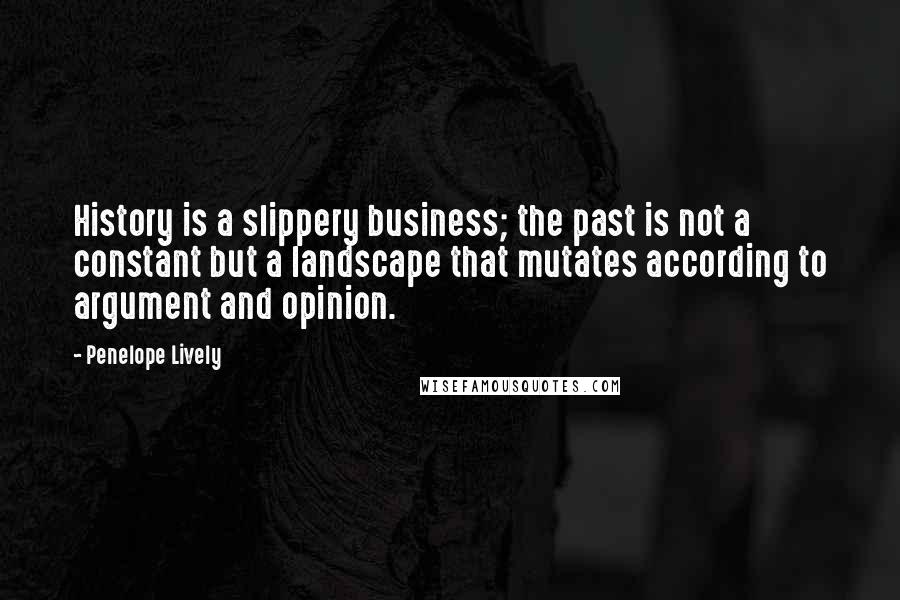 Penelope Lively Quotes: History is a slippery business; the past is not a constant but a landscape that mutates according to argument and opinion.