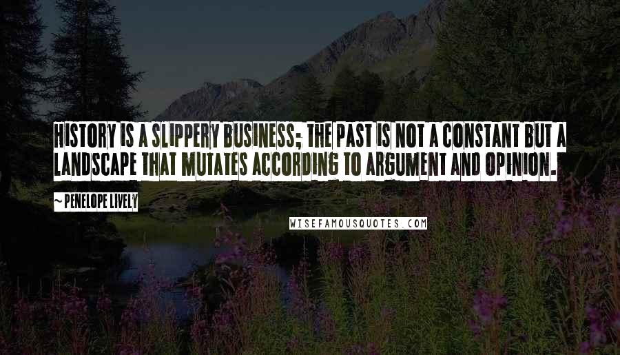 Penelope Lively Quotes: History is a slippery business; the past is not a constant but a landscape that mutates according to argument and opinion.