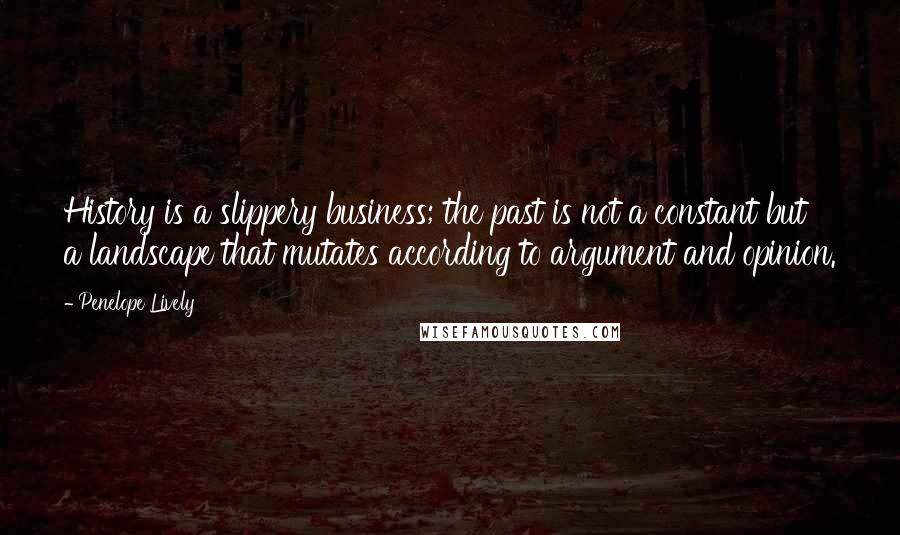 Penelope Lively Quotes: History is a slippery business; the past is not a constant but a landscape that mutates according to argument and opinion.