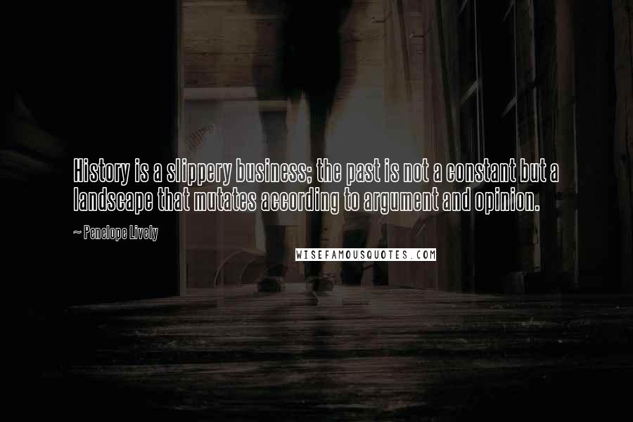 Penelope Lively Quotes: History is a slippery business; the past is not a constant but a landscape that mutates according to argument and opinion.